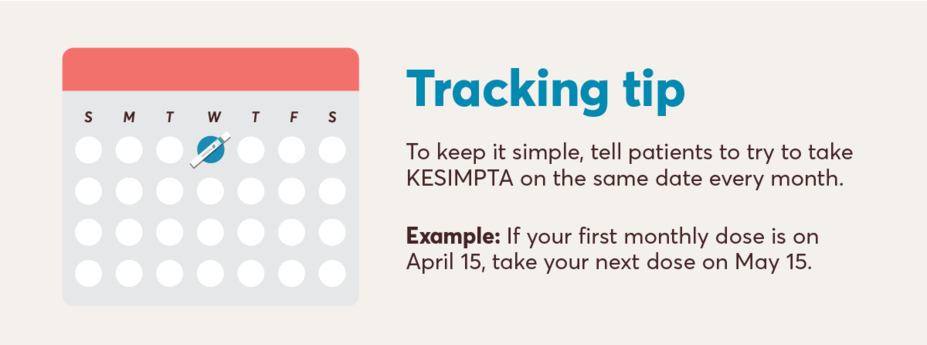 Tracking tip: To keep it simple, tell patients to try to take KESIMPTA on the same date every month. Example: If your first monthly dose is on April 15, take your next dose on May 15.