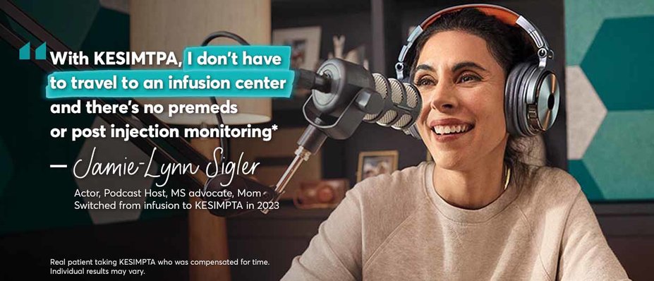 “With KESIMPTA, I don’t have to travel to an infusion center and there’s no premeds or post injection monitoring* – Jamie-Lynn Sigler. Actor, Podcast Host, MS advocate, Mom. Switched from infusion to KESIMPTA in 2023. Real patient taking KESIMPTA who was compensated for time. Individual results may vary.