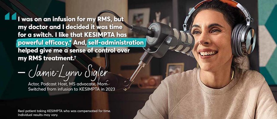“I was on an infusion for my RMS, but my doctor and I decided it was time for a switch. I like that KESIMPTA has powerful efficacy. And, self-administration helped give me a sense of control over my RMS treatment. – Jamie-Lynn Sigler. Actor, Podcast Host, MS advocate, Mom. Switched from infusion to KESIMPTA in 2023. Real patient taking KESIMPTA who was compensated for time. Individual results may vary.