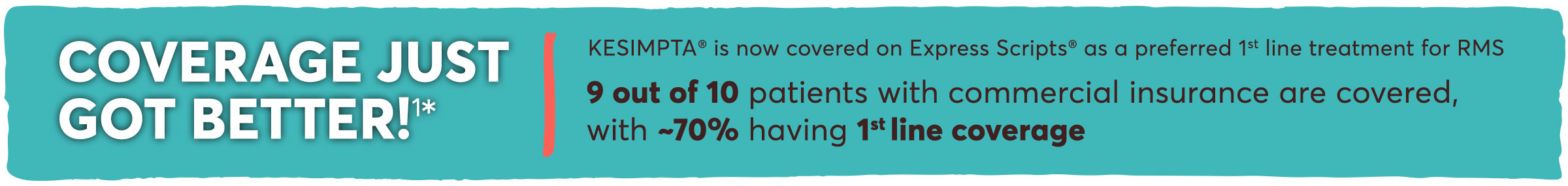 Coverage just got better: KESIMPTA is now covered on Express Scripts as a preferred 1st line treatment for RMS. 9 out of 10 patients with commercial insurance are covered, with ~70% having 1st line coverage.