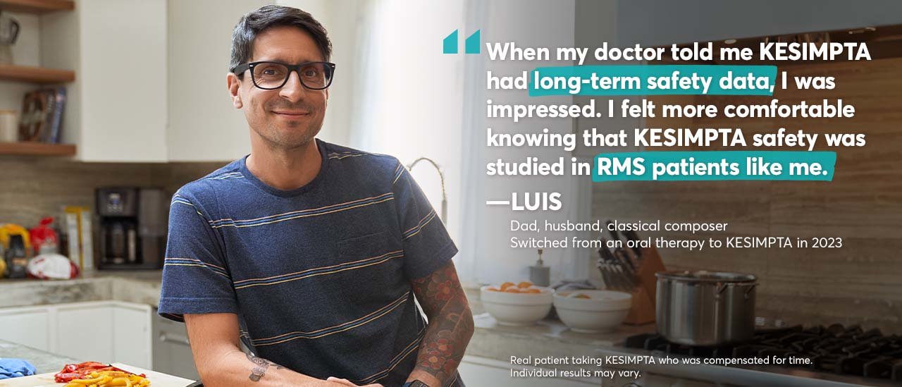 “When my doctor told me KESIMPTA had long-term safety data, I was impressed. I felt more comfortable knowing that KESIMPTA safety was studied in RMS patients like me.” – Luis. Dad, husband, classical composer. Switched from an oral therapy to KESIMPTA in 2023. Real patient taking KESIMPTA who was compensated for time. Individual results may vary.